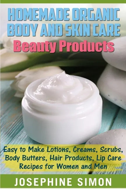 Homemade Organic Body and Skin Care Beauty Products: Easy to Make Lotions, Creams, Scrubs, Body Butters, Hair Products, and Lip Care Recipes for Women - Paperback