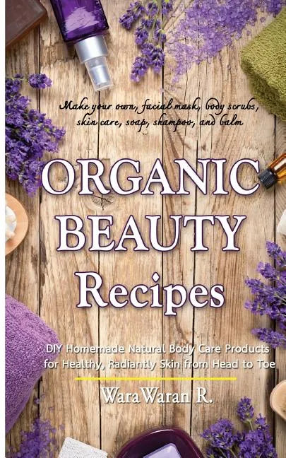 Organic Beauty Recipes: DIY Homemade Natural Body Care Products for Healthy, Radiantly Skin from Head to Toe, Make Your Own, Facial Mask, Body - Paperback